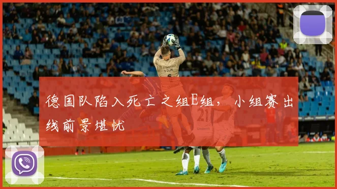德国队陷入死亡之组E组,小组赛出线前景堪忧
