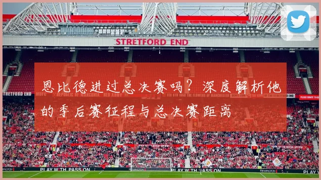 恩比德进过总决赛吗?深度解析他的季后赛征程与总决赛距离