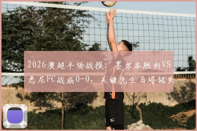 2026澳超半场战报:墨尔本胜利VS悉尼FC战成0-0,关键先生马塔错失破门良机详解