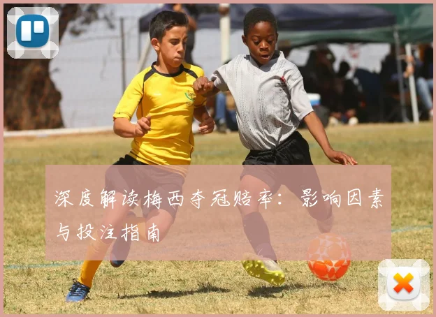 深度解读梅西夺冠赔率:影响因素与投注指南