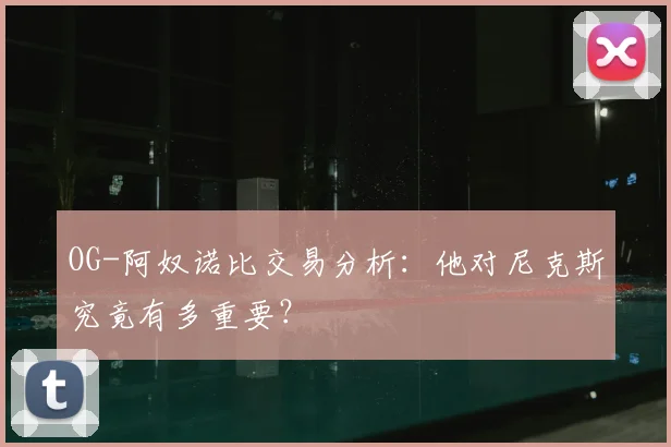 OG-阿奴诺比交易分析:他对尼克斯究竟有多重要?