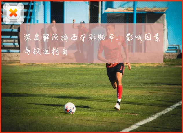 深度解读梅西夺冠赔率:影响因素与投注指南