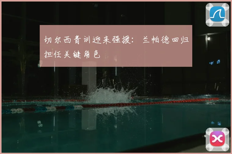 切尔西青训迎来强援:兰帕德回归担任关键角色