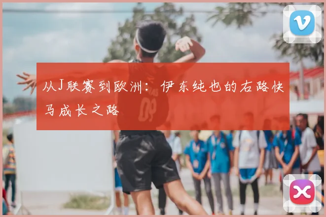 从J联赛到欧洲：伊东纯也的右路快马成长之路
