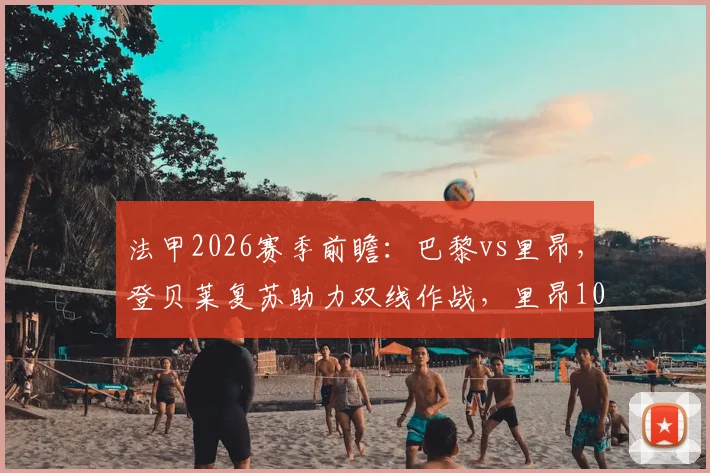 法甲2026赛季前瞻:巴黎vs里昂,登贝莱复苏助力双线作战,里昂10场仅1胜陷低迷