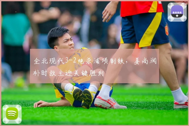 全北现代3-2绝杀浦项制铁,姜尚润补时救主迎关键胜利