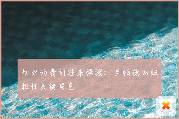 切尔西青训迎来强援:兰帕德回归担任关键角色