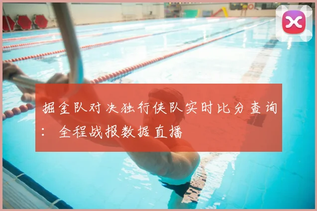掘金队对决独行侠队实时比分查询:全程战报数据直播