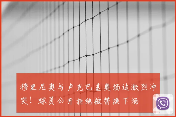 穆里尼奥与卢克巴基奥场边激烈冲突!球员公开拒绝被替换下场