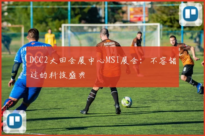 DCC2大田会展中心MSI展会:不容错过的科技盛典