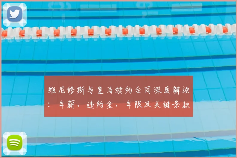 维尼修斯与皇马续约合同深度解读:年薪、违约金、年限及关键条款全知道