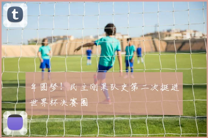 年圆梦！民主刚果队史第二次挺进世界杯决赛圈