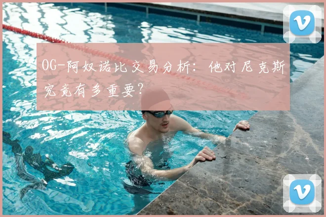 OG-阿奴诺比交易分析：他对尼克斯究竟有多重要？