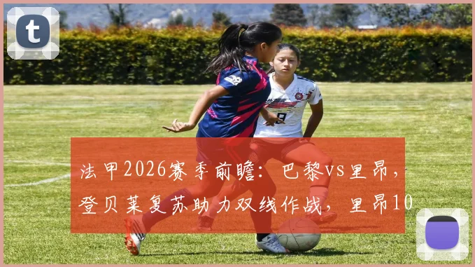 法甲2026赛季前瞻:巴黎vs里昂,登贝莱复苏助力双线作战,里昂10场仅1胜陷低迷